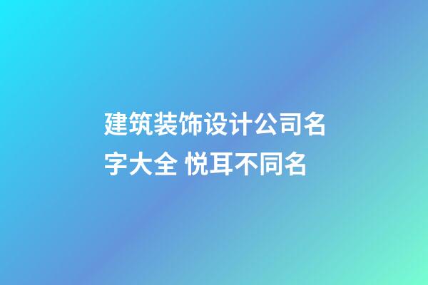 建筑装饰设计公司名字大全 悦耳不同名-第1张-公司起名-玄机派